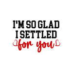 I'm so glad i settled for you Valentine' s Day  Holiday Ready To Press Dtf Transfers dtfintexas
